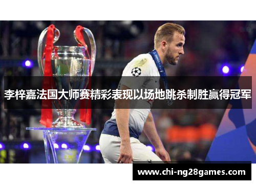 李梓嘉法国大师赛精彩表现以场地跳杀制胜赢得冠军