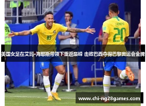 美国女足在艾玛·海耶斯带领下重返巅峰 击败巴西夺得巴黎奥运会金牌