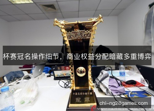 杯赛冠名操作细节，商业权益分配暗藏多重博弈